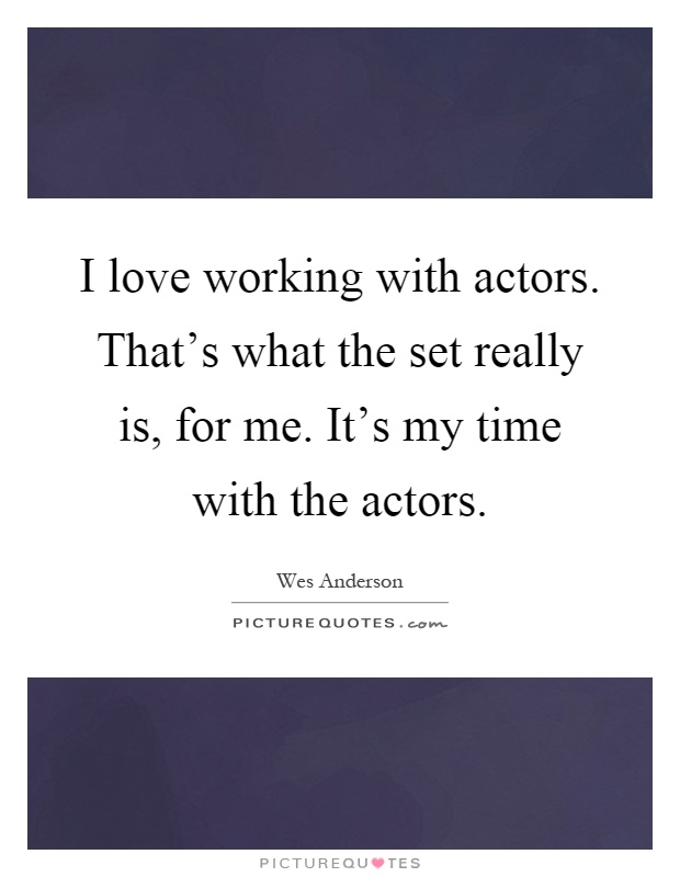 I love working with actors. That's what the set really is, for me. It's my time with the actors Picture Quote #1