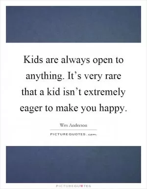 Kids are always open to anything. It’s very rare that a kid isn’t extremely eager to make you happy Picture Quote #1