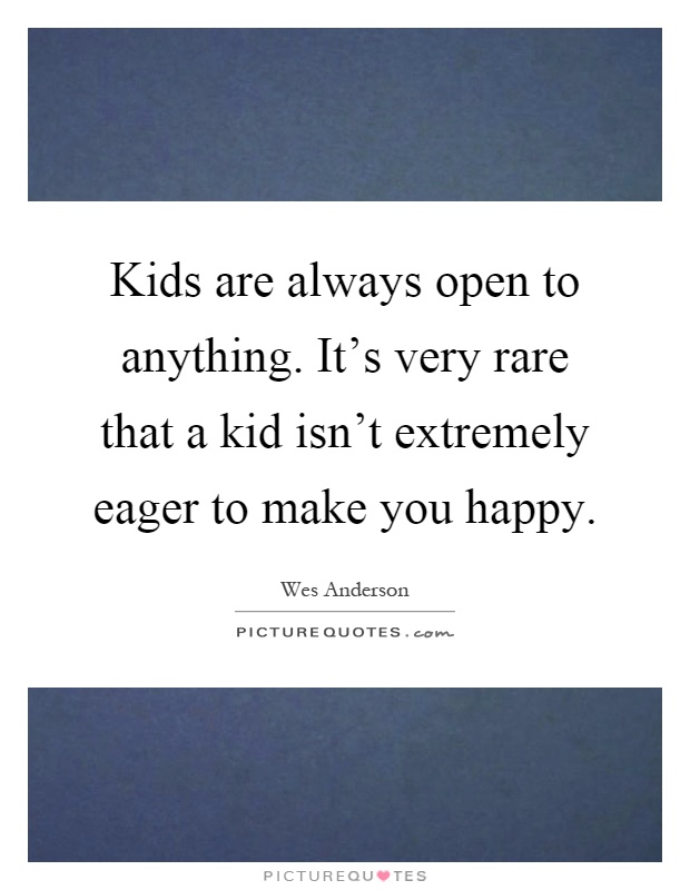 Kids are always open to anything. It's very rare that a kid isn't extremely eager to make you happy Picture Quote #1
