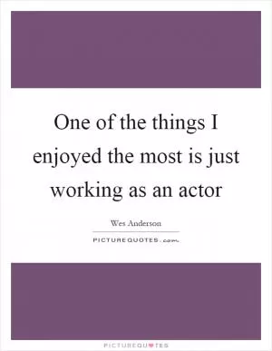 One of the things I enjoyed the most is just working as an actor Picture Quote #1