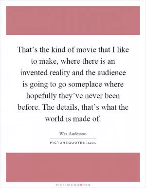 That’s the kind of movie that I like to make, where there is an invented reality and the audience is going to go someplace where hopefully they’ve never been before. The details, that’s what the world is made of Picture Quote #1