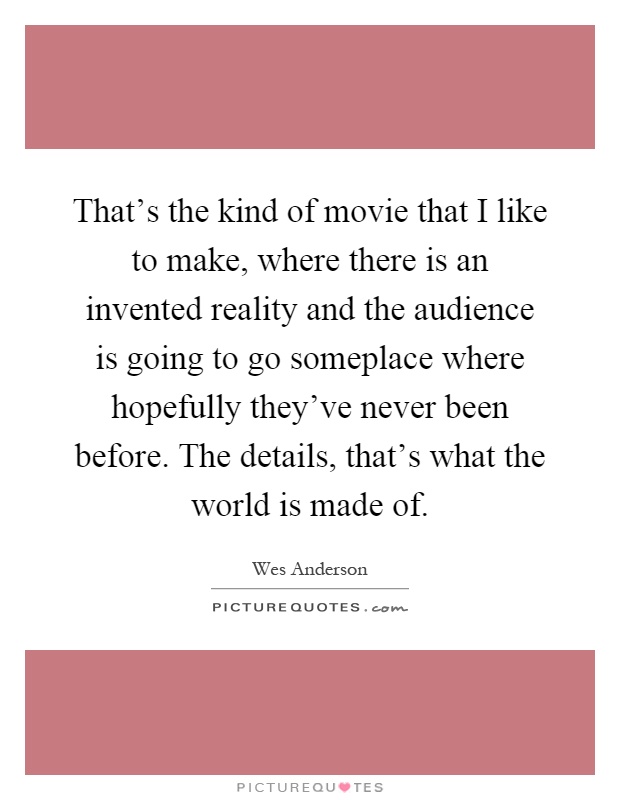 That's the kind of movie that I like to make, where there is an invented reality and the audience is going to go someplace where hopefully they've never been before. The details, that's what the world is made of Picture Quote #1