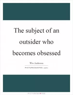 The subject of an outsider who becomes obsessed Picture Quote #1