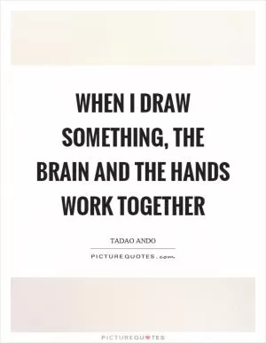 When I draw something, the brain and the hands work together Picture Quote #1
