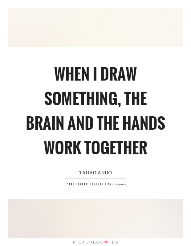 When I draw something, the brain and the hands work together Picture Quote #1