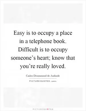Easy is to occupy a place in a telephone book. Difficult is to occupy someone’s heart; know that you’re really loved Picture Quote #1