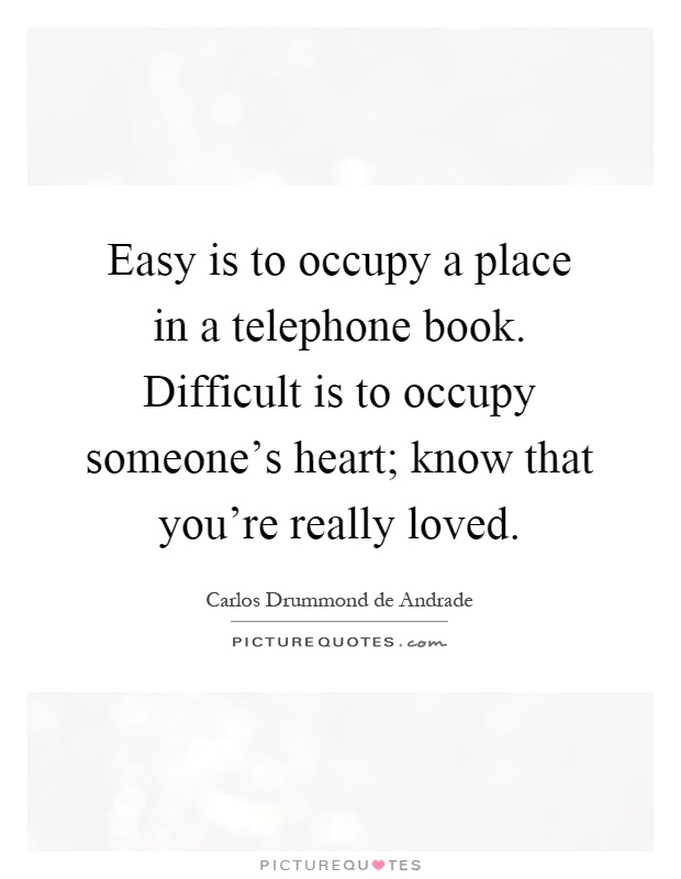 Easy is to occupy a place in a telephone book. Difficult is to occupy someone's heart; know that you're really loved Picture Quote #1