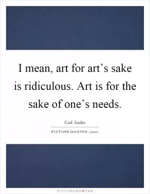 I mean, art for art’s sake is ridiculous. Art is for the sake of one’s needs Picture Quote #1