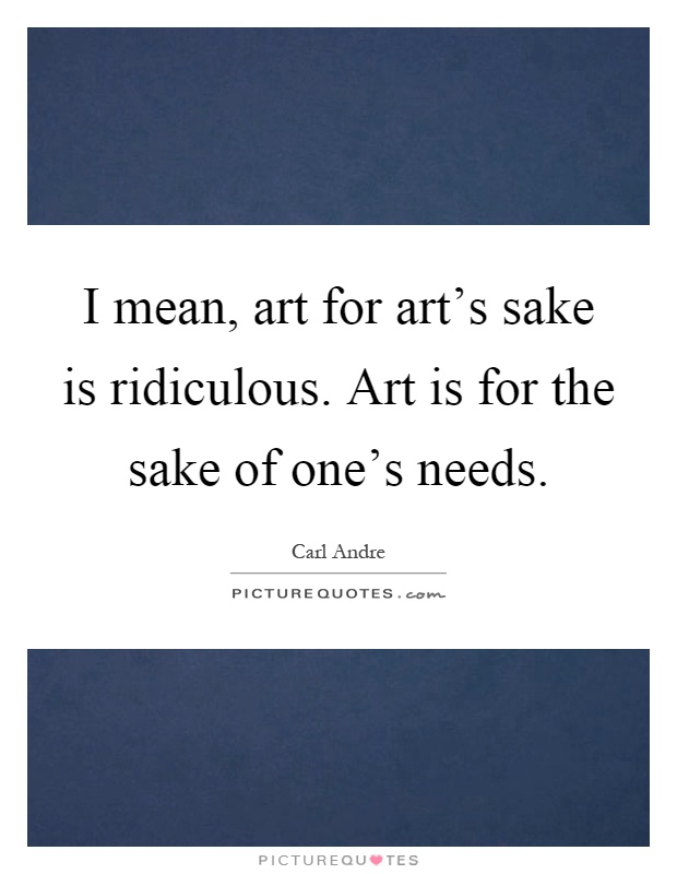 I mean, art for art's sake is ridiculous. Art is for the sake of one's needs Picture Quote #1