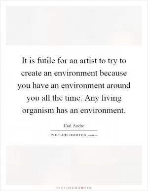It is futile for an artist to try to create an environment because you have an environment around you all the time. Any living organism has an environment Picture Quote #1