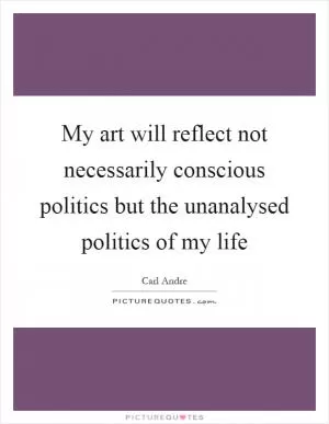 My art will reflect not necessarily conscious politics but the unanalysed politics of my life Picture Quote #1