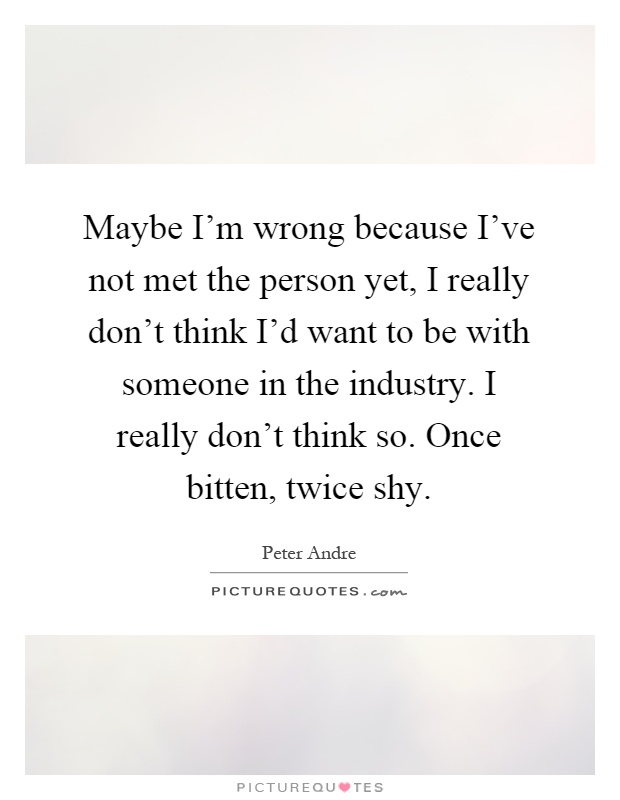 Maybe I'm wrong because I've not met the person yet, I really don't think I'd want to be with someone in the industry. I really don't think so. Once bitten, twice shy Picture Quote #1