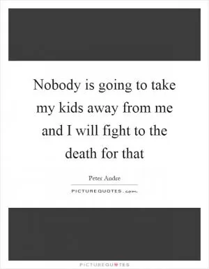 Nobody is going to take my kids away from me and I will fight to the death for that Picture Quote #1