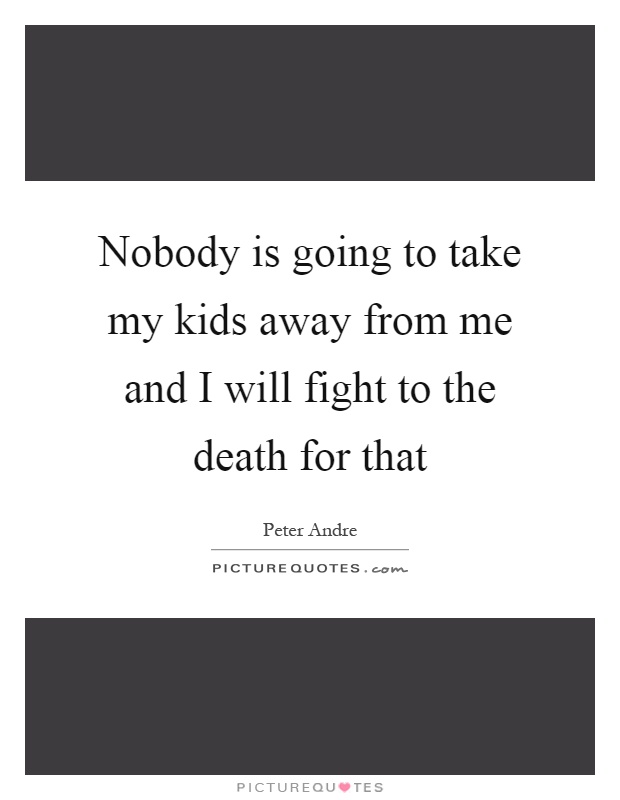Nobody is going to take my kids away from me and I will fight to the death for that Picture Quote #1