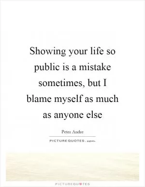 Showing your life so public is a mistake sometimes, but I blame myself as much as anyone else Picture Quote #1
