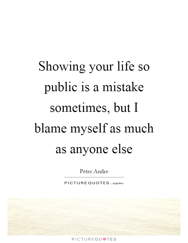 Showing your life so public is a mistake sometimes, but I blame myself as much as anyone else Picture Quote #1