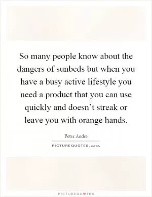 So many people know about the dangers of sunbeds but when you have a busy active lifestyle you need a product that you can use quickly and doesn’t streak or leave you with orange hands Picture Quote #1