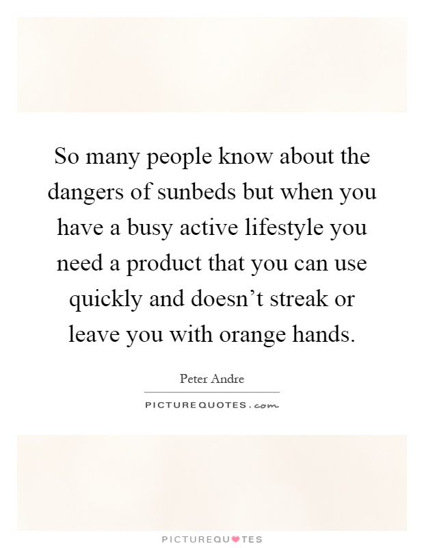 So many people know about the dangers of sunbeds but when you have a busy active lifestyle you need a product that you can use quickly and doesn't streak or leave you with orange hands Picture Quote #1