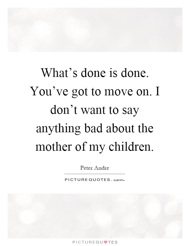 What's done is done. You've got to move on. I don't want to say anything bad about the mother of my children Picture Quote #1