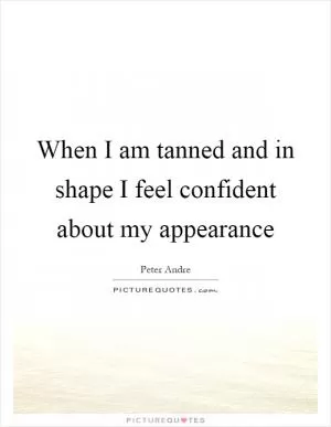 When I am tanned and in shape I feel confident about my appearance Picture Quote #1