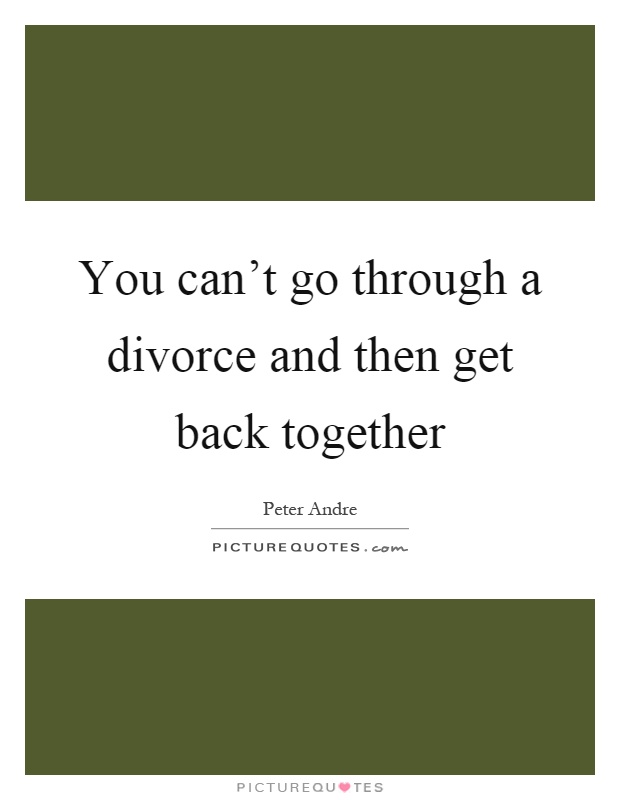 You can't go through a divorce and then get back together Picture Quote #1