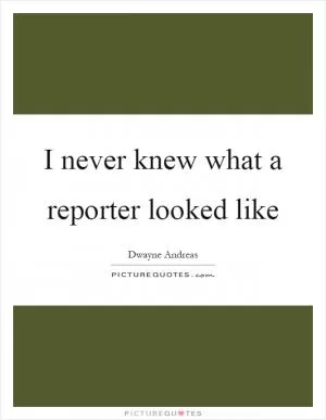 I never knew what a reporter looked like Picture Quote #1