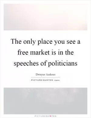 The only place you see a free market is in the speeches of politicians Picture Quote #1