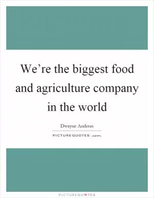 We’re the biggest food and agriculture company in the world Picture Quote #1