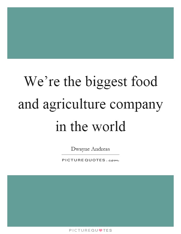 We're the biggest food and agriculture company in the world Picture Quote #1
