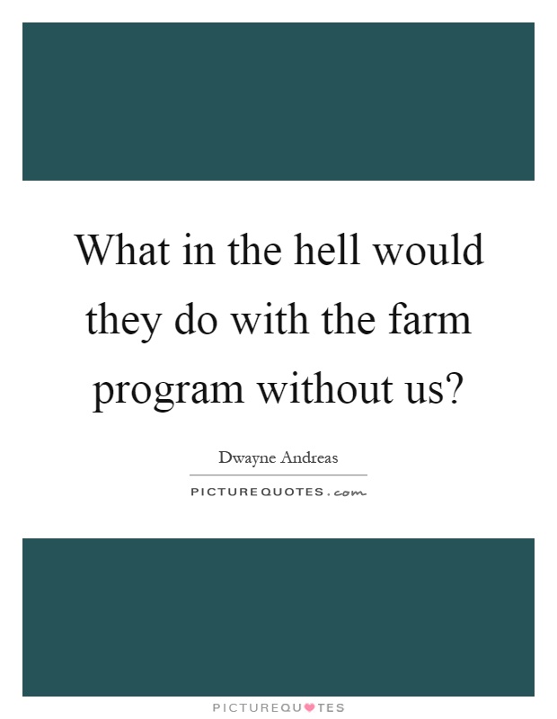 What in the hell would they do with the farm program without us? Picture Quote #1
