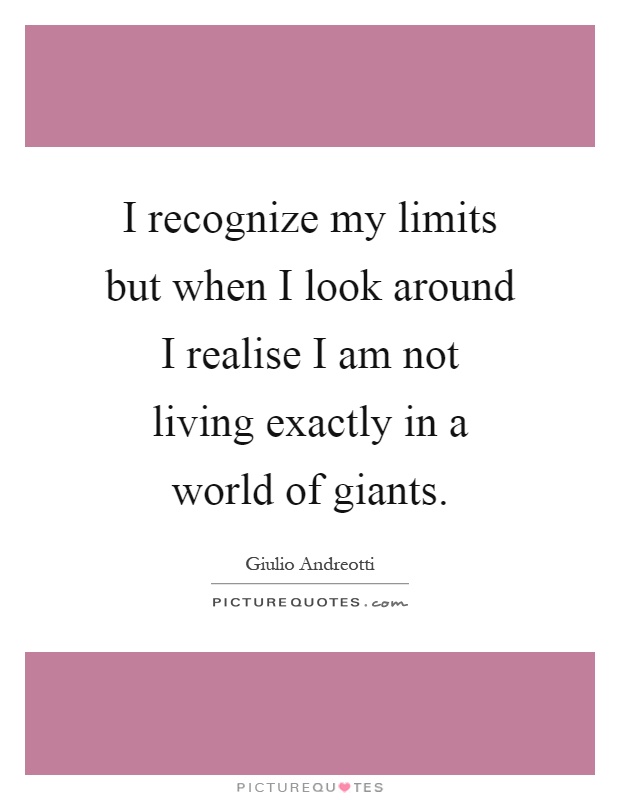 I recognize my limits but when I look around I realise I am not living exactly in a world of giants Picture Quote #1