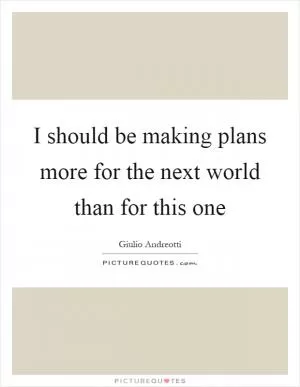 I should be making plans more for the next world than for this one Picture Quote #1