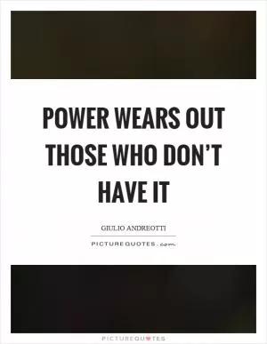 Power wears out those who don’t have it Picture Quote #1
