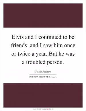 Elvis and I continued to be friends, and I saw him once or twice a year. But he was a troubled person Picture Quote #1