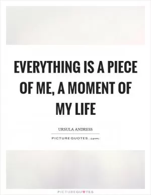 Everything is a piece of me, a moment of my life Picture Quote #1
