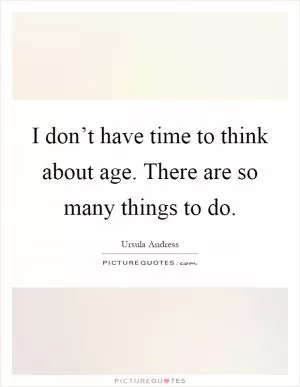I don’t have time to think about age. There are so many things to do Picture Quote #1