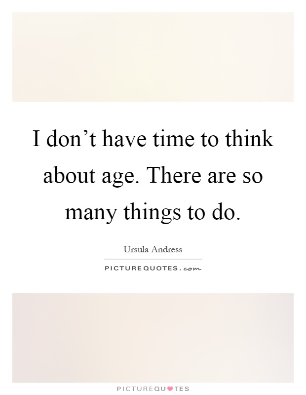 I don't have time to think about age. There are so many things to do Picture Quote #1