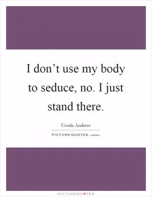 I don’t use my body to seduce, no. I just stand there Picture Quote #1