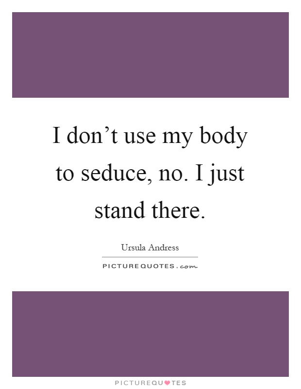 I don't use my body to seduce, no. I just stand there Picture Quote #1