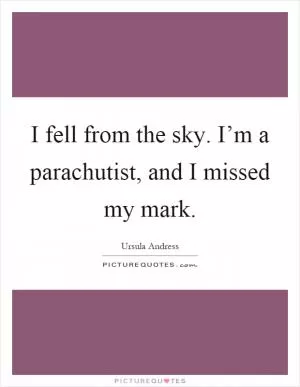 I fell from the sky. I’m a parachutist, and I missed my mark Picture Quote #1
