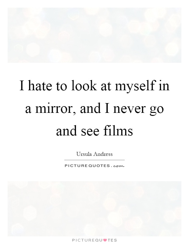 I hate to look at myself in a mirror, and I never go and see films Picture Quote #1