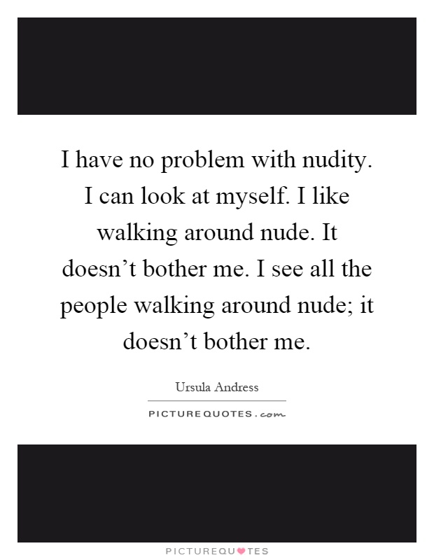 I have no problem with nudity. I can look at myself. I like walking around nude. It doesn't bother me. I see all the people walking around nude; it doesn't bother me Picture Quote #1