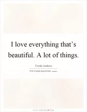 I love everything that’s beautiful. A lot of things Picture Quote #1