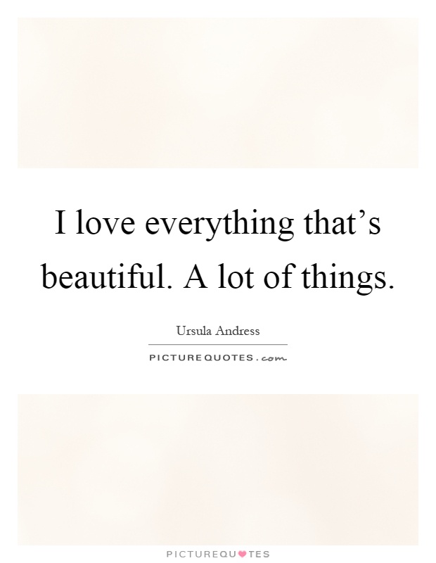 I love everything that's beautiful. A lot of things Picture Quote #1