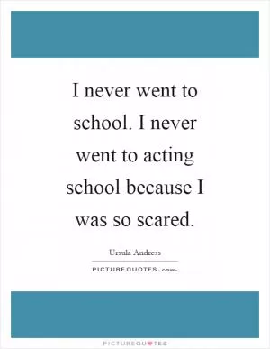 I never went to school. I never went to acting school because I was so scared Picture Quote #1