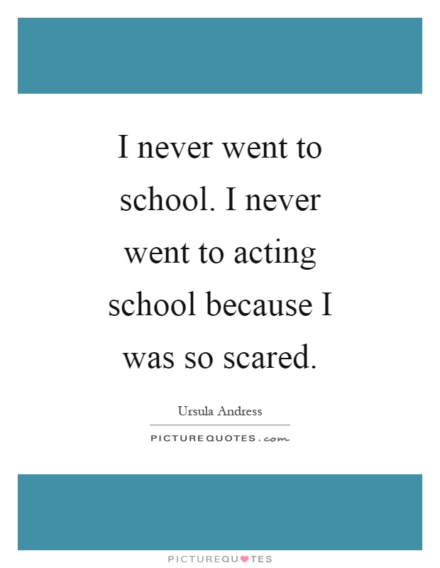 I never went to school. I never went to acting school because I was so scared Picture Quote #1