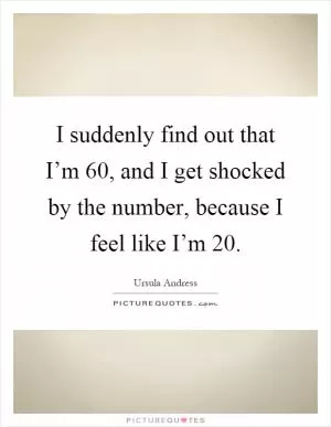 I suddenly find out that I’m 60, and I get shocked by the number, because I feel like I’m 20 Picture Quote #1