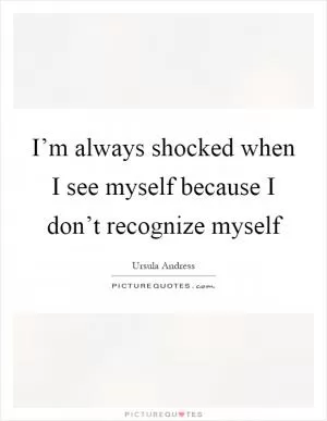 I’m always shocked when I see myself because I don’t recognize myself Picture Quote #1