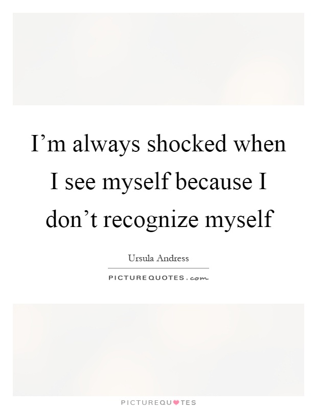 I'm always shocked when I see myself because I don't recognize myself Picture Quote #1