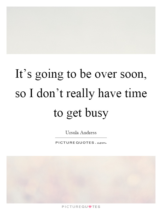 It's going to be over soon, so I don't really have time to get busy Picture Quote #1